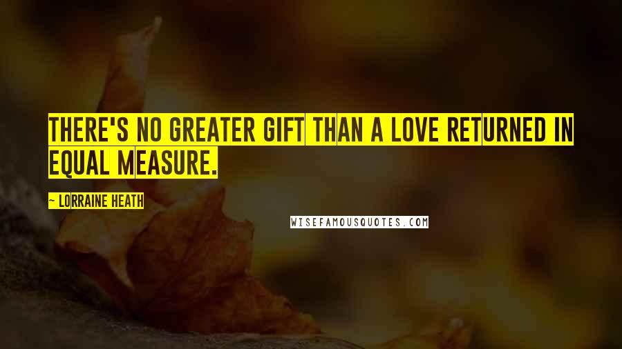 Lorraine Heath Quotes: There's no greater gift than a love returned in equal measure.