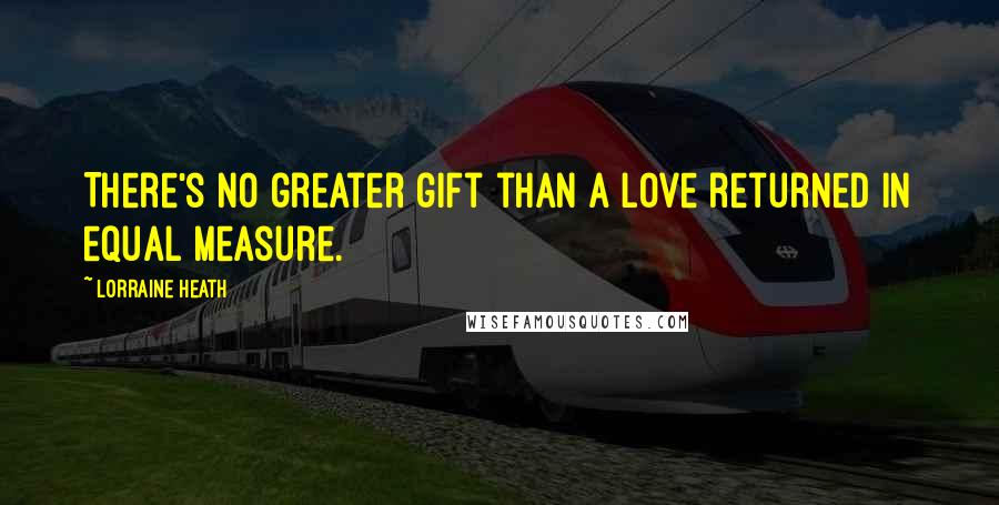 Lorraine Heath Quotes: There's no greater gift than a love returned in equal measure.