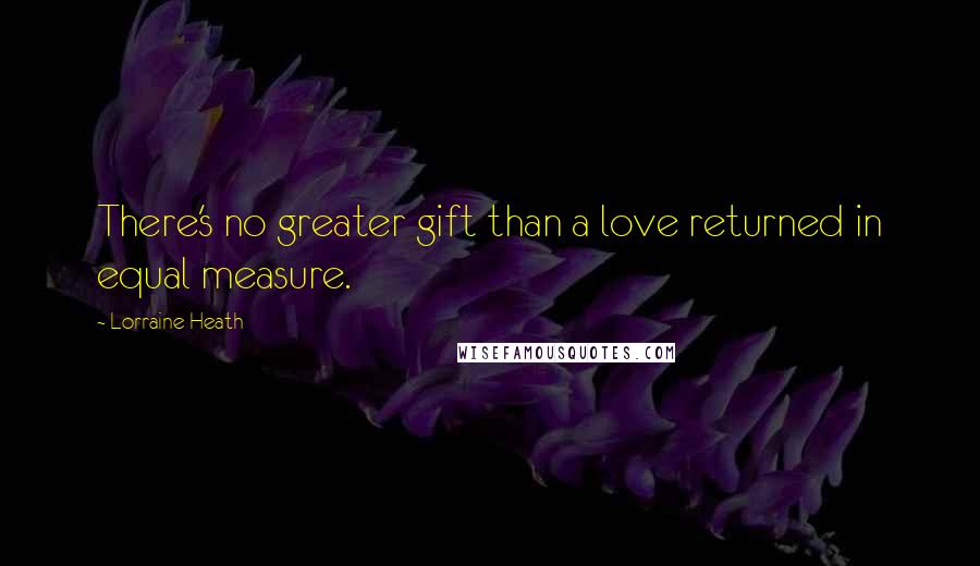 Lorraine Heath Quotes: There's no greater gift than a love returned in equal measure.