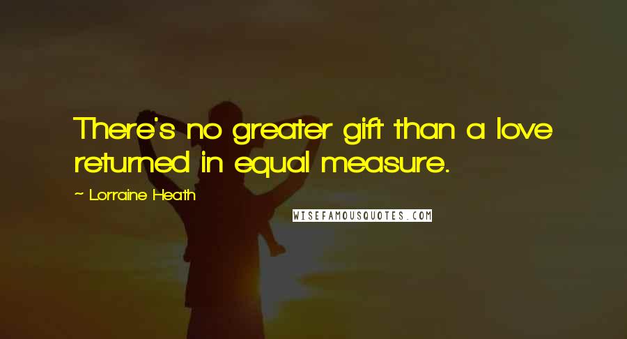 Lorraine Heath Quotes: There's no greater gift than a love returned in equal measure.