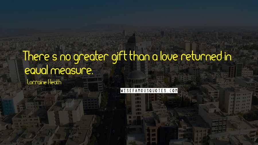 Lorraine Heath Quotes: There's no greater gift than a love returned in equal measure.