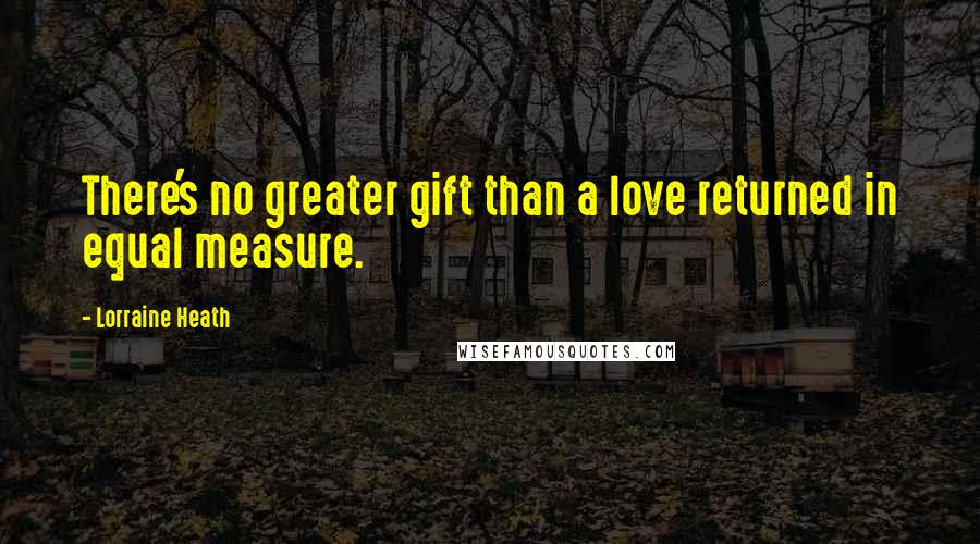 Lorraine Heath Quotes: There's no greater gift than a love returned in equal measure.