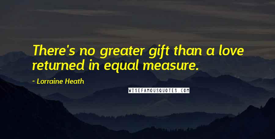 Lorraine Heath Quotes: There's no greater gift than a love returned in equal measure.