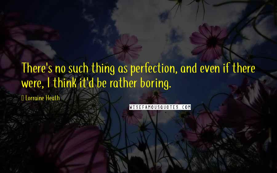 Lorraine Heath Quotes: There's no such thing as perfection, and even if there were, I think it'd be rather boring.