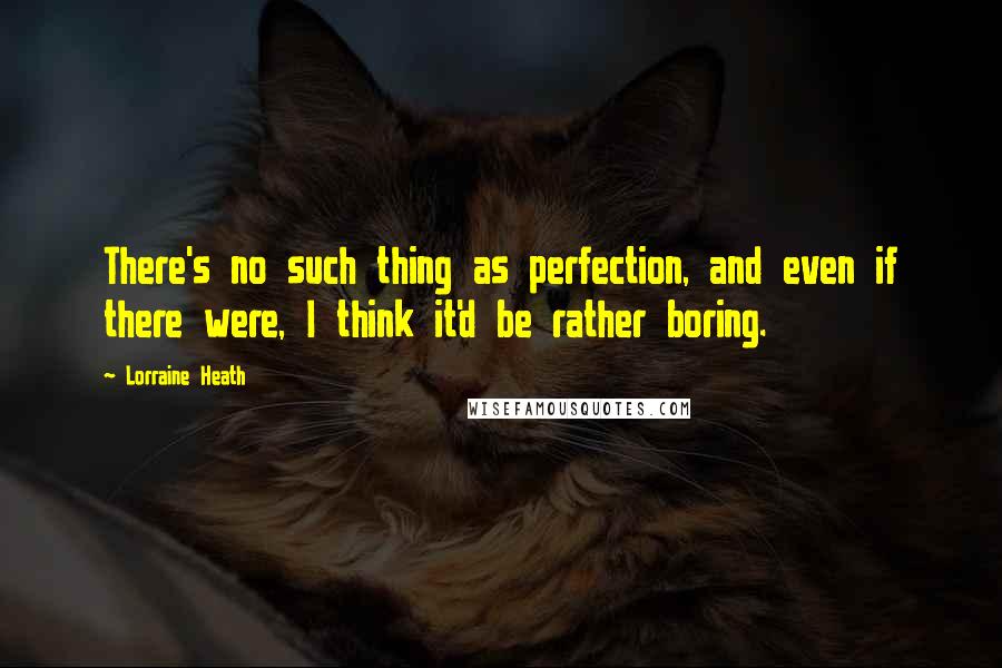 Lorraine Heath Quotes: There's no such thing as perfection, and even if there were, I think it'd be rather boring.