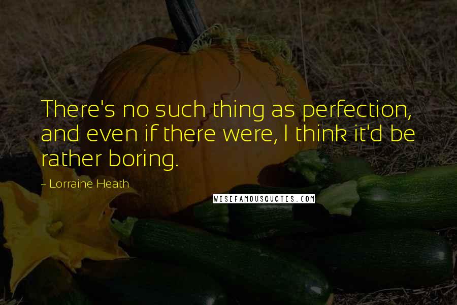 Lorraine Heath Quotes: There's no such thing as perfection, and even if there were, I think it'd be rather boring.