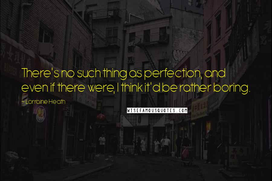 Lorraine Heath Quotes: There's no such thing as perfection, and even if there were, I think it'd be rather boring.