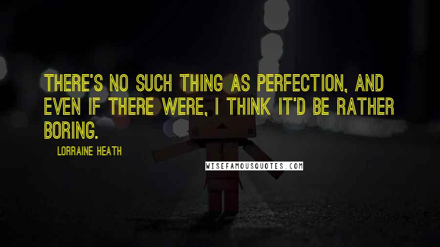 Lorraine Heath Quotes: There's no such thing as perfection, and even if there were, I think it'd be rather boring.