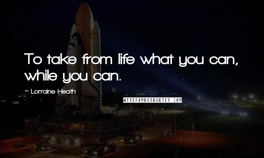 Lorraine Heath Quotes: To take from life what you can, while you can.