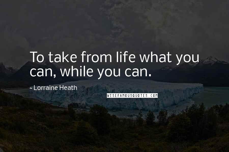 Lorraine Heath Quotes: To take from life what you can, while you can.