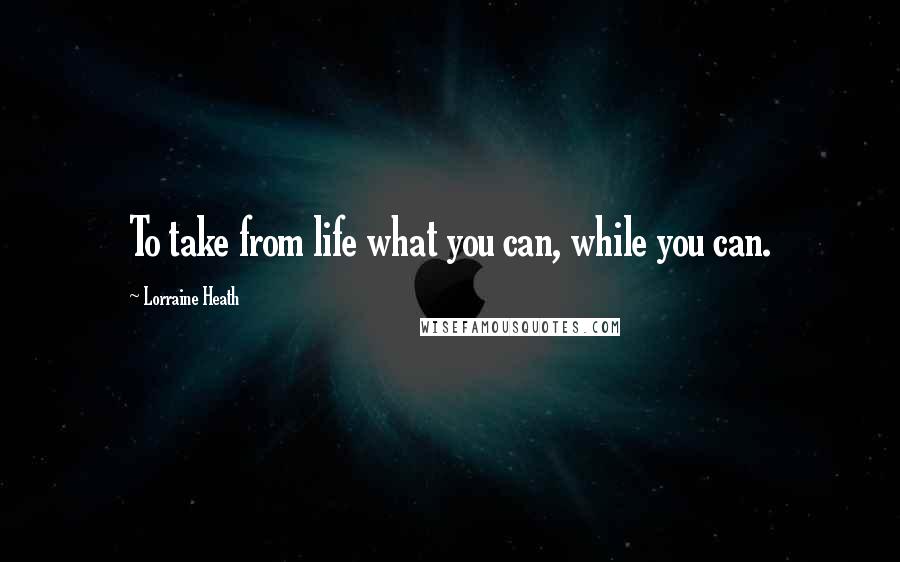 Lorraine Heath Quotes: To take from life what you can, while you can.