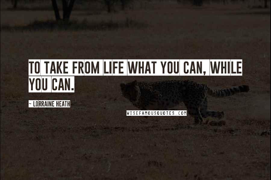 Lorraine Heath Quotes: To take from life what you can, while you can.