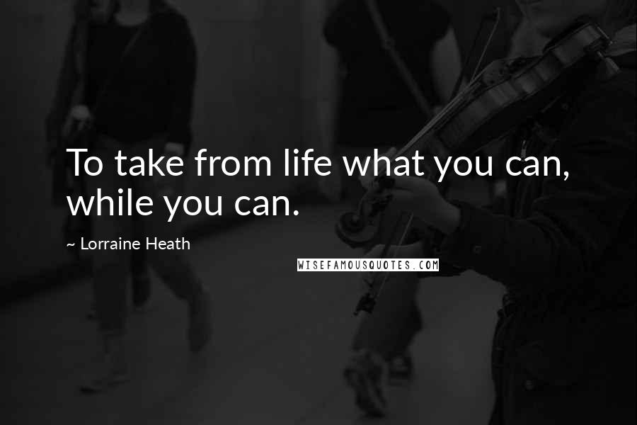 Lorraine Heath Quotes: To take from life what you can, while you can.