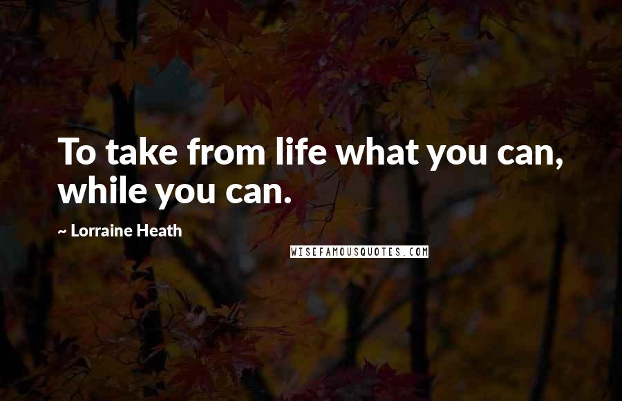 Lorraine Heath Quotes: To take from life what you can, while you can.