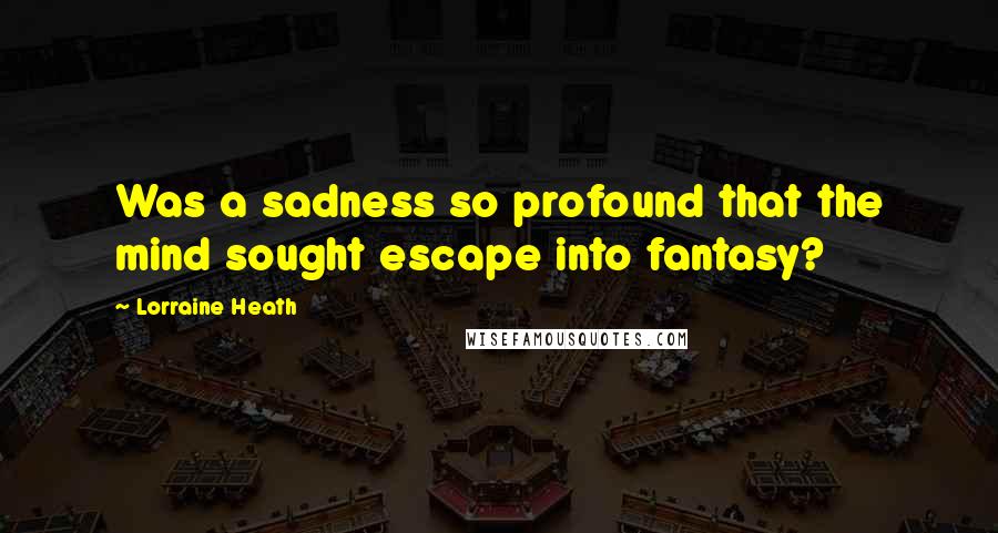 Lorraine Heath Quotes: Was a sadness so profound that the mind sought escape into fantasy?