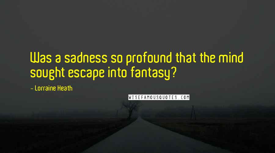 Lorraine Heath Quotes: Was a sadness so profound that the mind sought escape into fantasy?