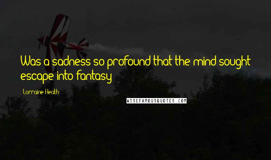 Lorraine Heath Quotes: Was a sadness so profound that the mind sought escape into fantasy?