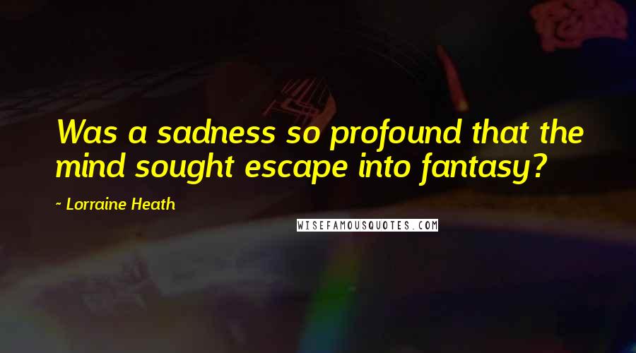 Lorraine Heath Quotes: Was a sadness so profound that the mind sought escape into fantasy?