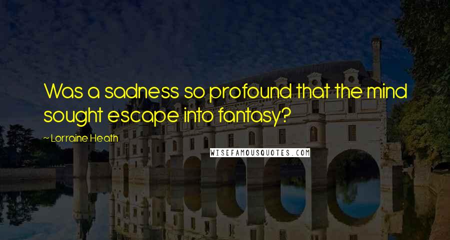 Lorraine Heath Quotes: Was a sadness so profound that the mind sought escape into fantasy?