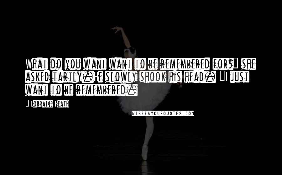 Lorraine Heath Quotes: What do you want want to be remembered for?" she asked tartly.He slowly shook his head. "I just want to be remembered.