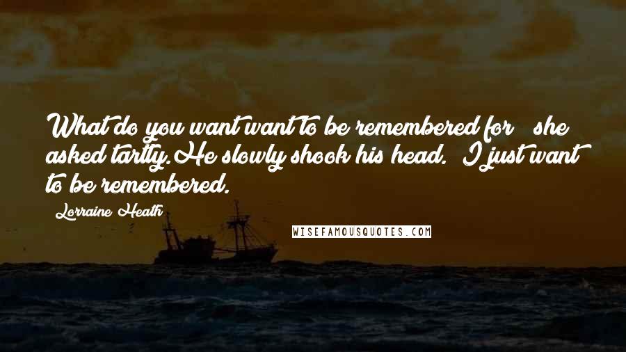 Lorraine Heath Quotes: What do you want want to be remembered for?" she asked tartly.He slowly shook his head. "I just want to be remembered.