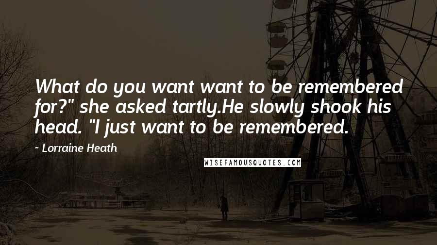 Lorraine Heath Quotes: What do you want want to be remembered for?" she asked tartly.He slowly shook his head. "I just want to be remembered.