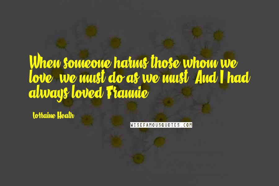 Lorraine Heath Quotes: When someone harms those whom we love, we must do as we must. And I had always loved Frannie.