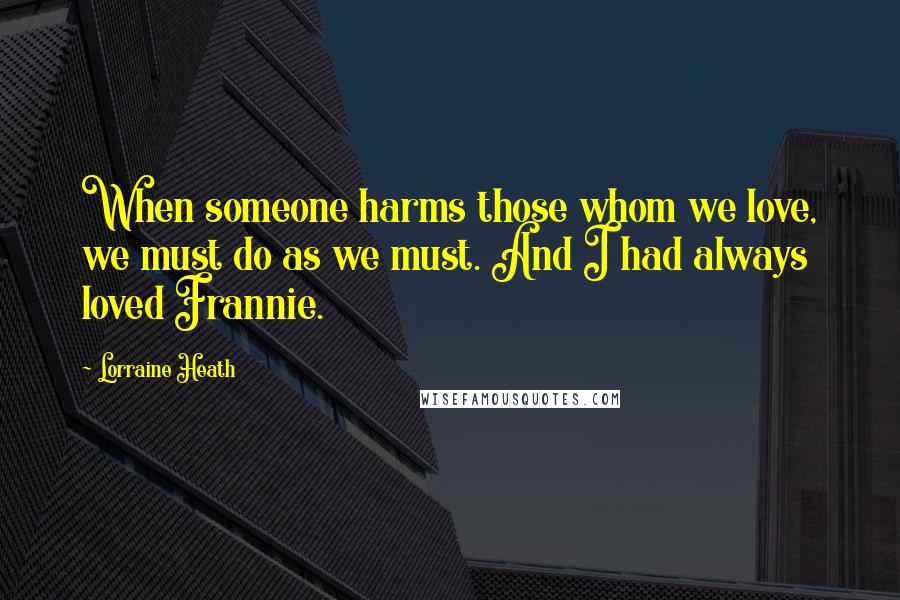 Lorraine Heath Quotes: When someone harms those whom we love, we must do as we must. And I had always loved Frannie.