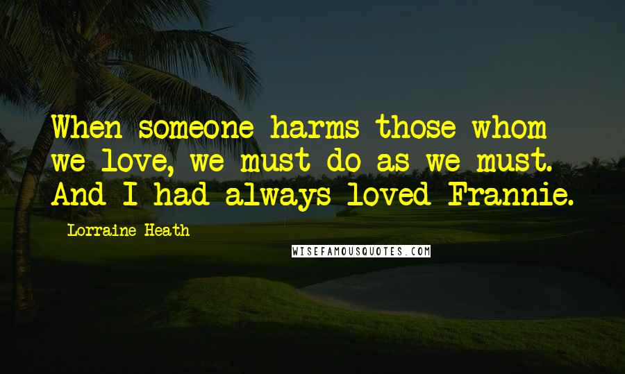 Lorraine Heath Quotes: When someone harms those whom we love, we must do as we must. And I had always loved Frannie.