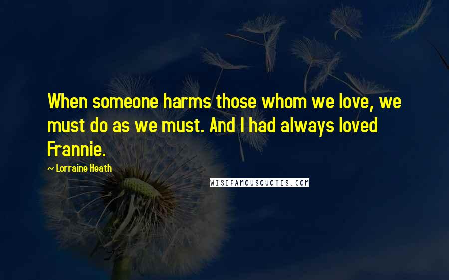 Lorraine Heath Quotes: When someone harms those whom we love, we must do as we must. And I had always loved Frannie.