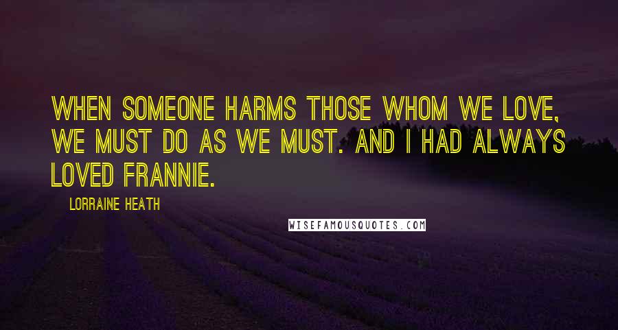 Lorraine Heath Quotes: When someone harms those whom we love, we must do as we must. And I had always loved Frannie.