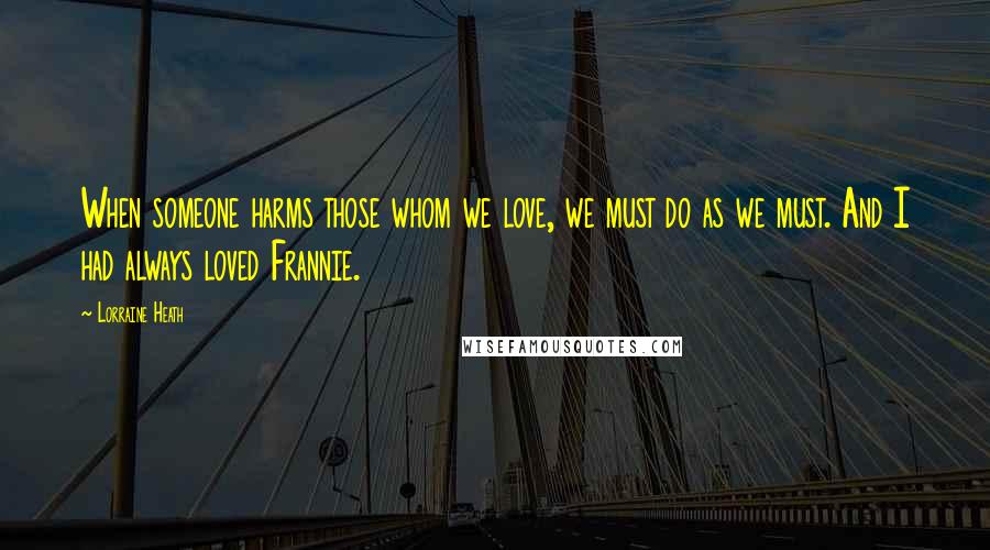 Lorraine Heath Quotes: When someone harms those whom we love, we must do as we must. And I had always loved Frannie.