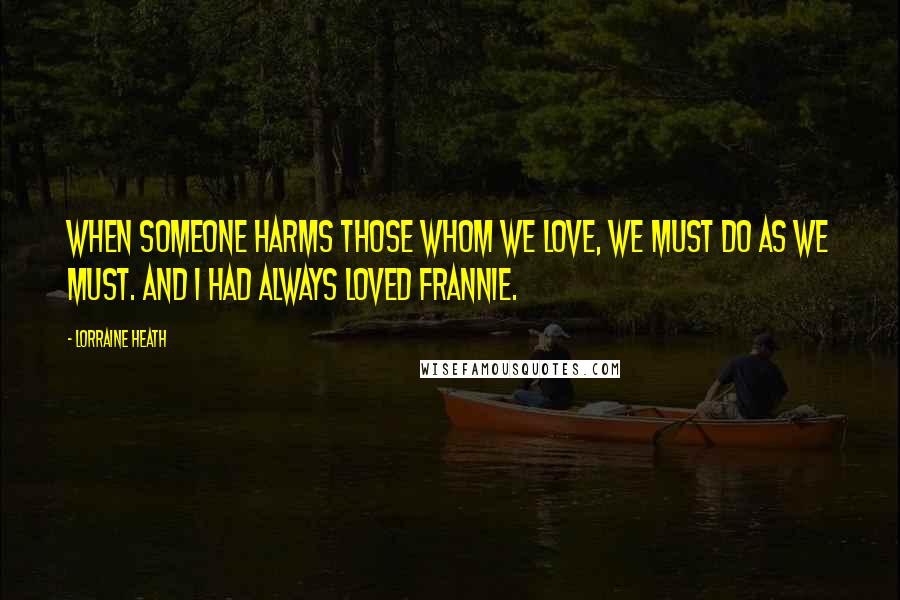 Lorraine Heath Quotes: When someone harms those whom we love, we must do as we must. And I had always loved Frannie.