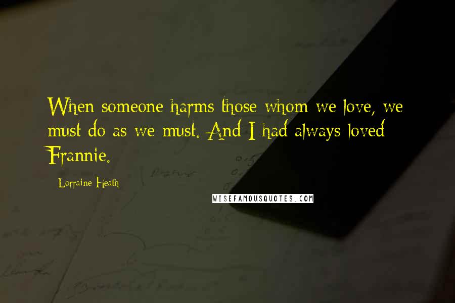 Lorraine Heath Quotes: When someone harms those whom we love, we must do as we must. And I had always loved Frannie.