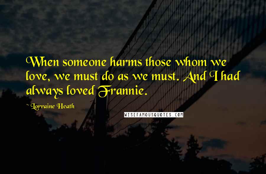 Lorraine Heath Quotes: When someone harms those whom we love, we must do as we must. And I had always loved Frannie.