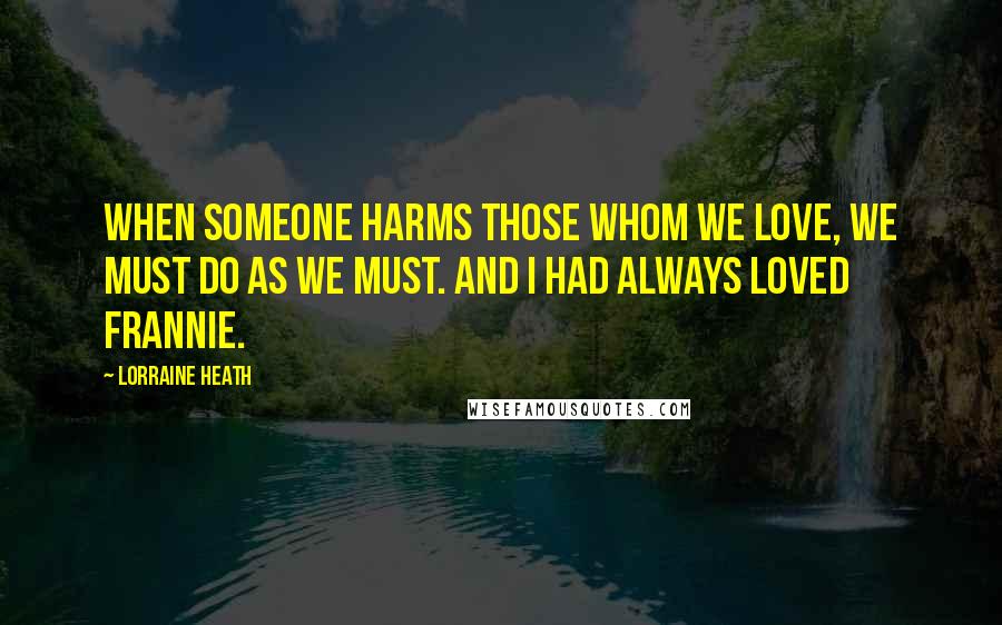 Lorraine Heath Quotes: When someone harms those whom we love, we must do as we must. And I had always loved Frannie.