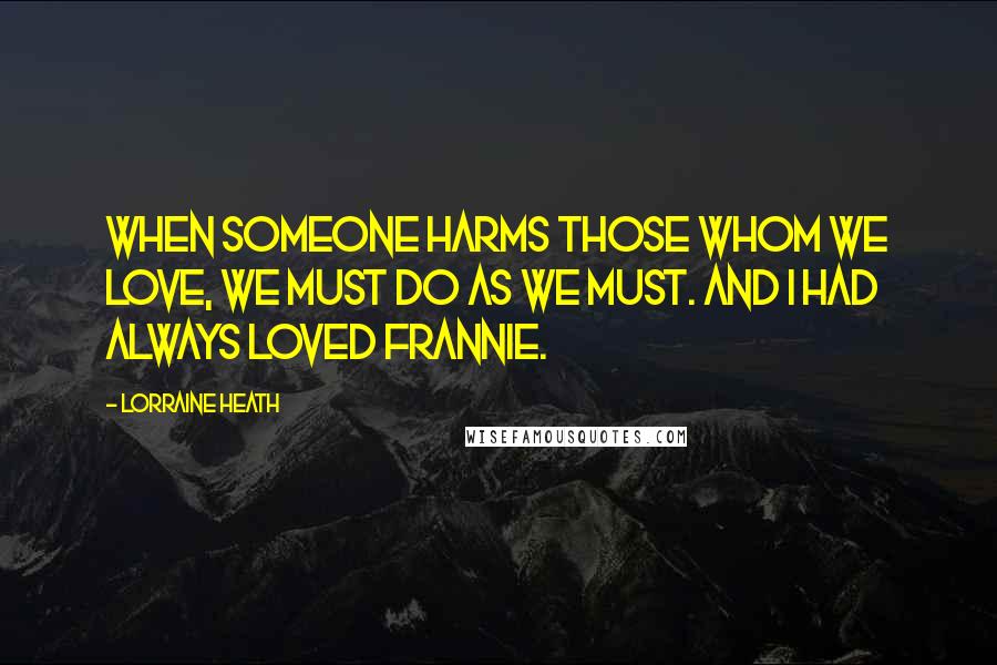 Lorraine Heath Quotes: When someone harms those whom we love, we must do as we must. And I had always loved Frannie.