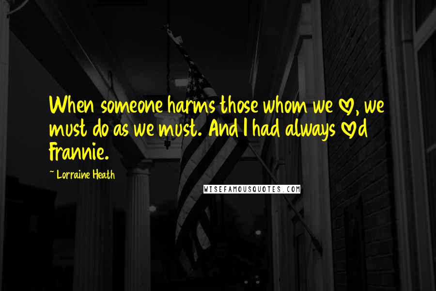 Lorraine Heath Quotes: When someone harms those whom we love, we must do as we must. And I had always loved Frannie.