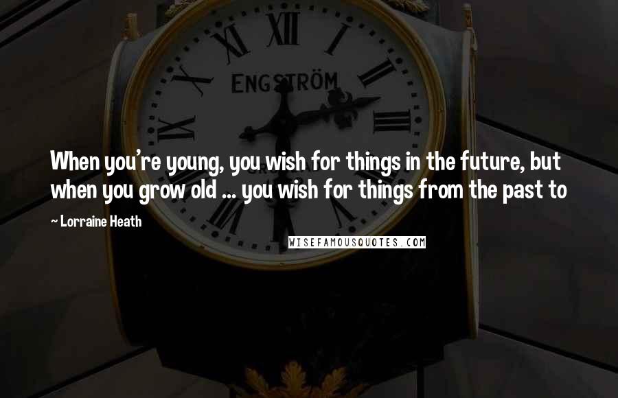 Lorraine Heath Quotes: When you're young, you wish for things in the future, but when you grow old ... you wish for things from the past to