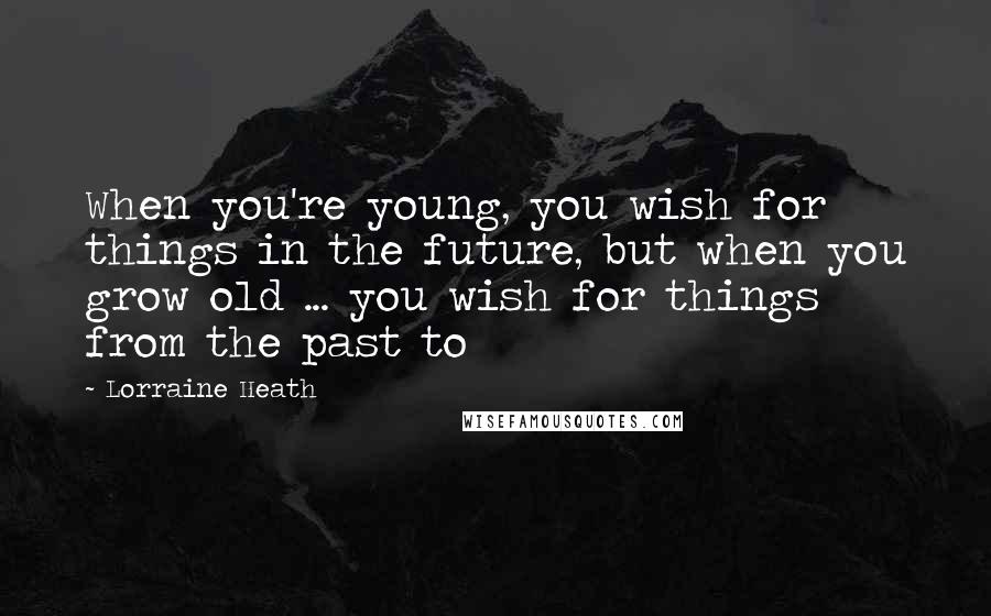 Lorraine Heath Quotes: When you're young, you wish for things in the future, but when you grow old ... you wish for things from the past to