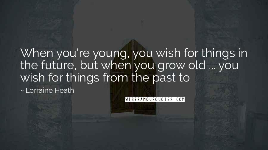 Lorraine Heath Quotes: When you're young, you wish for things in the future, but when you grow old ... you wish for things from the past to