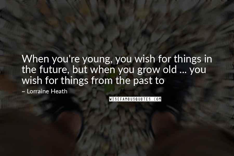 Lorraine Heath Quotes: When you're young, you wish for things in the future, but when you grow old ... you wish for things from the past to