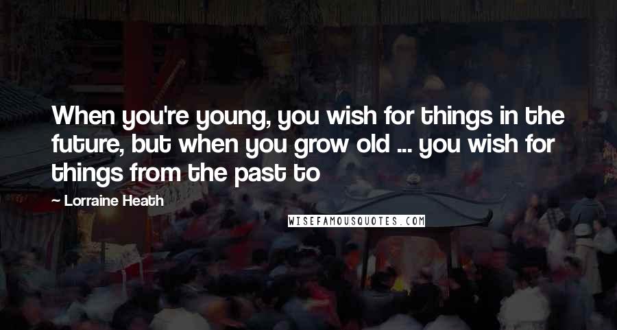 Lorraine Heath Quotes: When you're young, you wish for things in the future, but when you grow old ... you wish for things from the past to