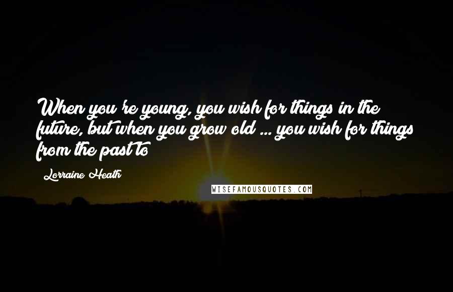 Lorraine Heath Quotes: When you're young, you wish for things in the future, but when you grow old ... you wish for things from the past to