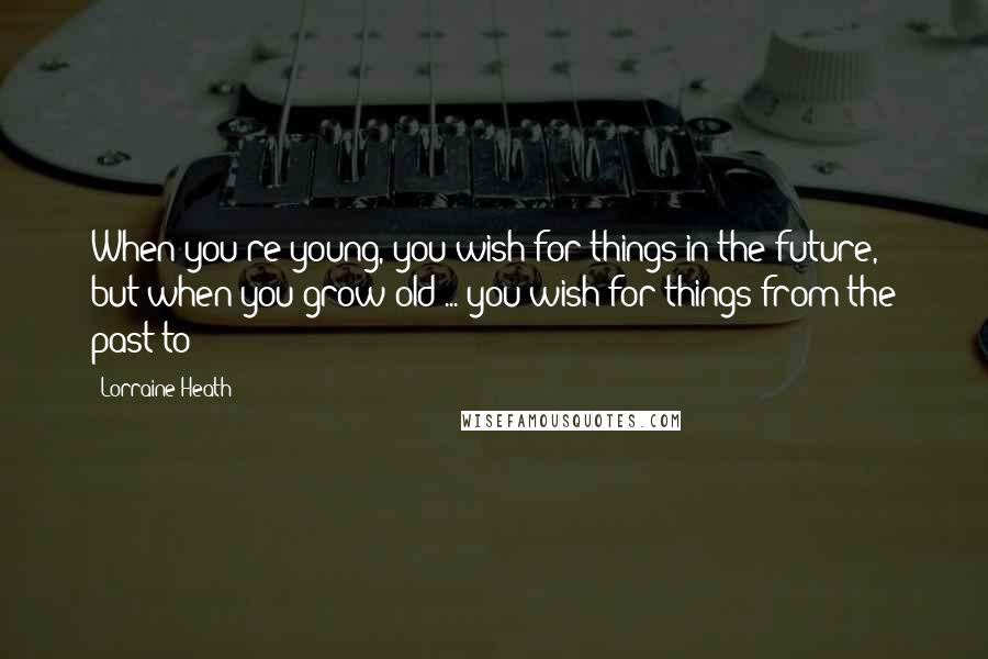 Lorraine Heath Quotes: When you're young, you wish for things in the future, but when you grow old ... you wish for things from the past to