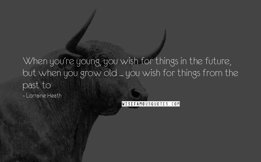 Lorraine Heath Quotes: When you're young, you wish for things in the future, but when you grow old ... you wish for things from the past to