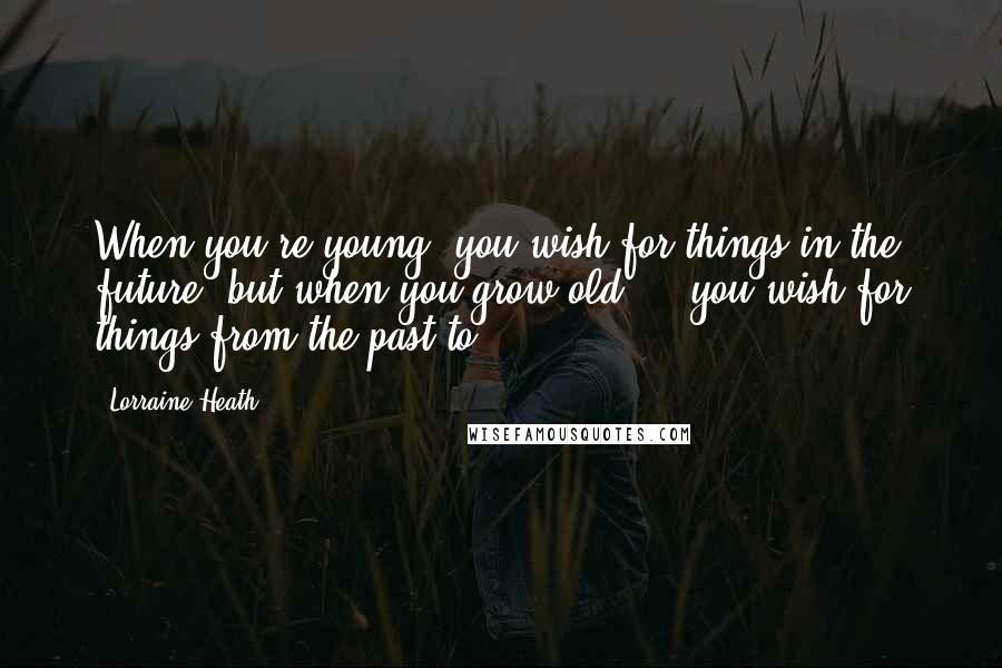 Lorraine Heath Quotes: When you're young, you wish for things in the future, but when you grow old ... you wish for things from the past to