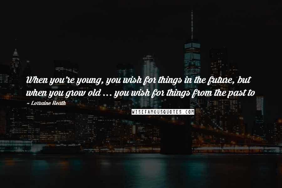 Lorraine Heath Quotes: When you're young, you wish for things in the future, but when you grow old ... you wish for things from the past to