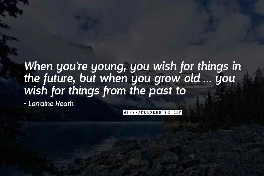 Lorraine Heath Quotes: When you're young, you wish for things in the future, but when you grow old ... you wish for things from the past to