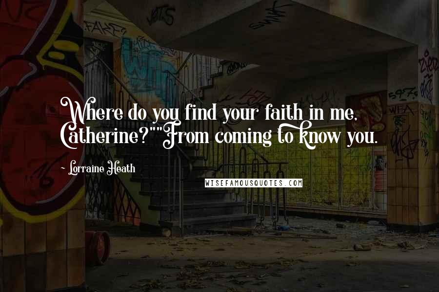 Lorraine Heath Quotes: Where do you find your faith in me, Catherine?""From coming to know you.